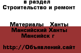  в раздел : Строительство и ремонт » Материалы . Ханты-Мансийский,Ханты-Мансийск г.